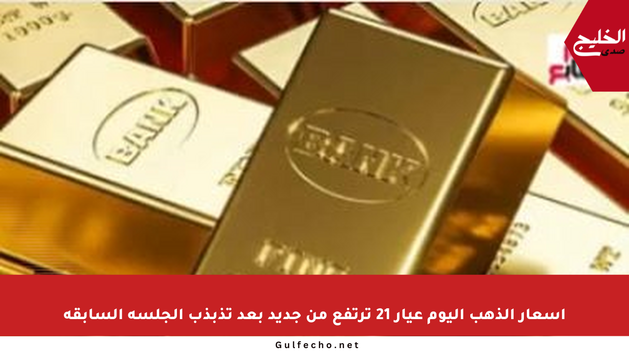 أسعار الذهب اليوم عيار 21 ترتفع من جديد بعد تذبذب الجلسة السابقة